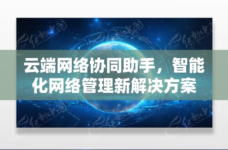 云端网络协同助手，智能化网络管理新解决方案
