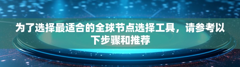 为了选择最适合的全球节点选择工具,请参考以下步骤和推荐