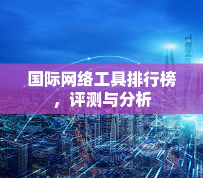 国际网络工具排行榜,评测与分析