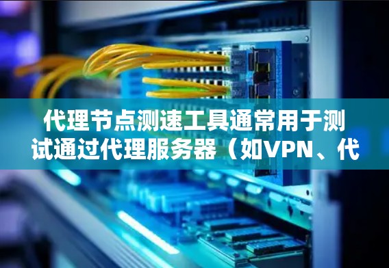 代理节点测速工具通常用于测试通过代理服务器（如VPN、代理服务器等）连接的网络性能，包括速度、延迟和稳定性。以下是一些常用的代理节点测速工具和方法