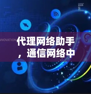 代理网络助手,通信网络中的重要技术支撑