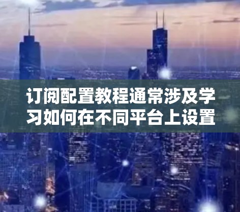 订阅配置教程通常涉及学习如何在不同平台上设置和管理配置,以便优化性能、安全性或功能。以下是一些常见的订阅配置教程资源和平台建议