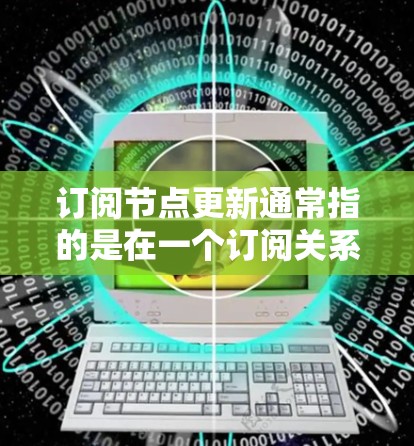 订阅节点更新通常指的是在一个订阅关系中，当被订阅的节点（即被其他节点关注的内容或服务）发生变化或更新时，相关的订阅节点需要被通知并进行相应的处理