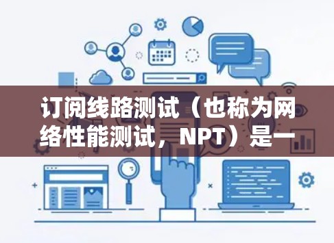 订阅线路测试(也称为网络性能测试,NPT)是一种用于评估网络服务或应用程序性能的方法。通过线路测试,可以模拟大量用户同时访问服务,检测服务在高负载下的表现,包括响应时间、延迟、吞吐量等关键指标