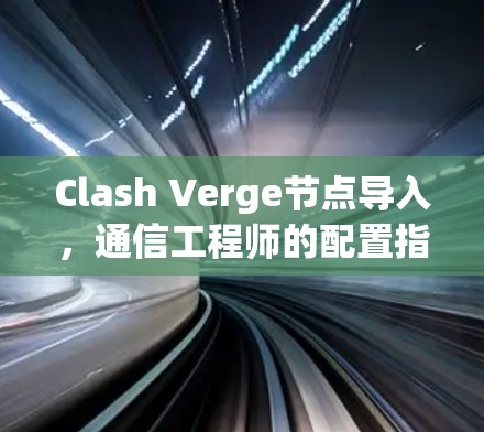 Clash Verge节点导入,通信工程师的配置指南