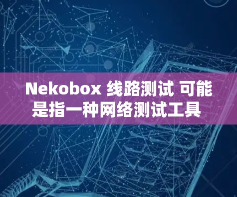 Nekobox 线路测试 可能是指一种网络测试工具 或方法，用于评估网络连接的性能或数据传输的可靠性。以下是一些可能的解释和步骤，帮助你进行 Nekobox 线路测试