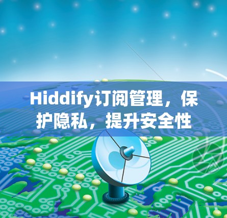 Hiddify订阅管理，保护隐私，提升安全性