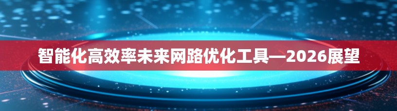 智能化高效率未来网路优化工具—2026展望
