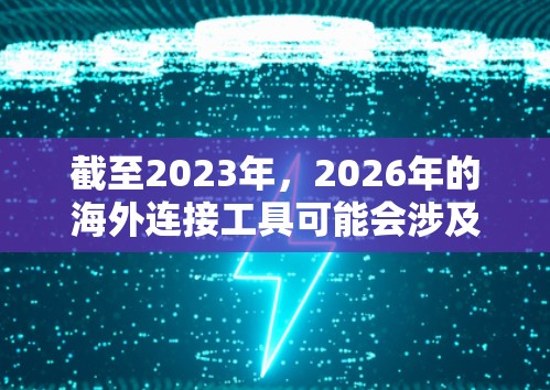 截至2023年，2026年的海外连接工具可能会涉及许多先进的技术和趋势。以下是一些可能在2026年发展的海外连接工具的方向和趋势