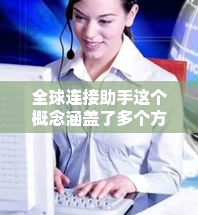 全球连接助手这个概念涵盖了多个方面，具体取决于你的需求和应用场景。以下是一些可能的解释和应用