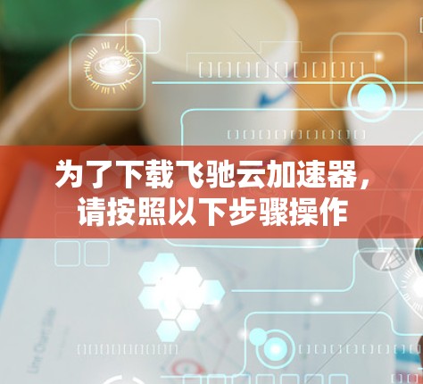 为了下载飞驰云加速器,请按照以下步骤操作