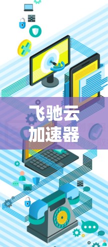 飞驰云加速器最新版下载,性能与效率的双重提升