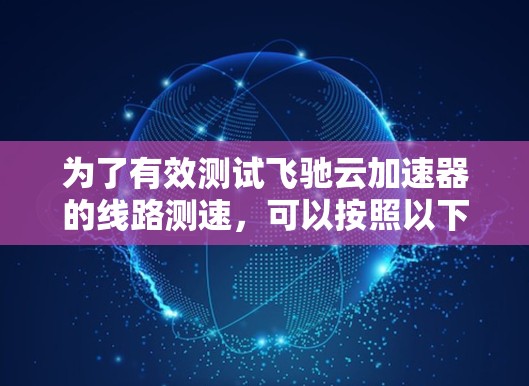 为了有效测试飞驰云加速器的线路测速,可以按照以下步骤进行