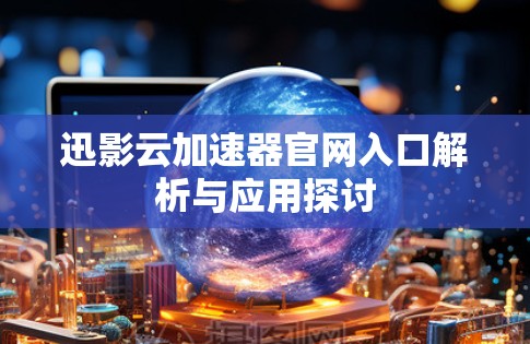 迅影云加速器官网入口解析与应用探讨