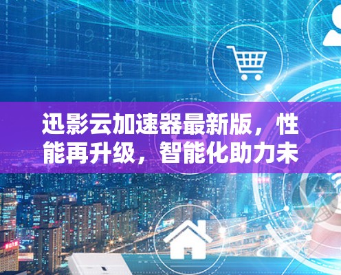 迅影云加速器最新版,性能再升级,智能化助力未来通信
