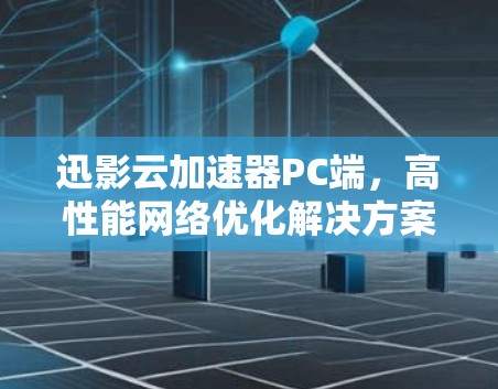 迅影云加速器PC端,高性能网络优化解决方案