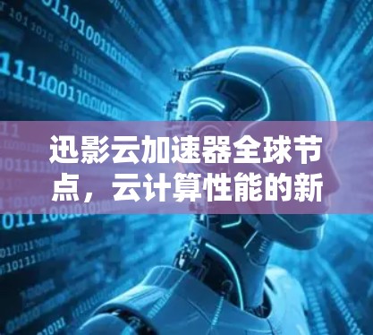 迅影云加速器全球节点,云计算性能的新突破