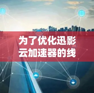 为了优化迅影云加速器的线路,以下是一套系统化的优化方案,分步骤进行