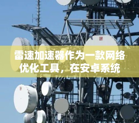 雷速加速器作为一款网络优化工具,在安卓系统中可以帮助用户提升网络连接速度和稳定性。以下是针对雷速加速器在安卓系统中的使用指南,帮助您解决常见问题并最大化其效果