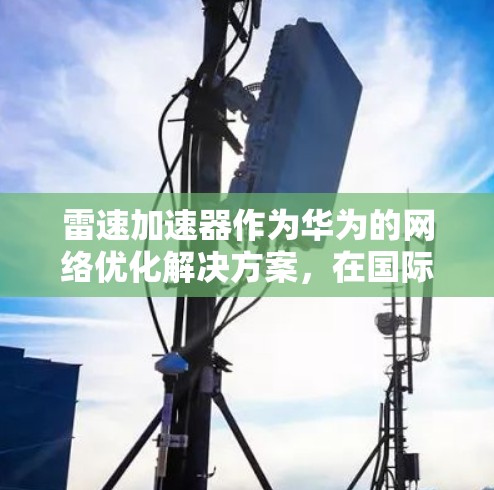 雷速加速器作为华为的网络优化解决方案,在国际市场上展现了其强大的技术实力和全球化部署能力。以下是关于雷速加速器国际节点情况的详细分析