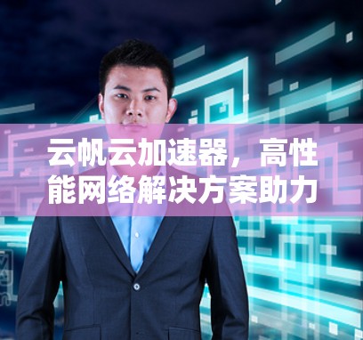云帆云加速器，高性能网络解决方案助力云计算发展