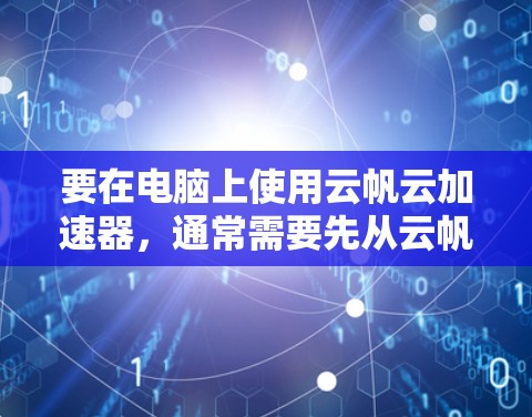 要在电脑上使用云帆云加速器,通常需要先从云帆的官方网站或相关应用商店下载对应的安装包。以下是一些可能的步骤和注意事项