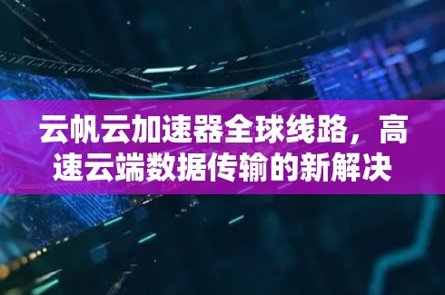 云帆云加速器全球线路，高速云端数据传输的新解决方案
