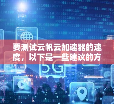 要测试云帆云加速器的速度,以下是一些建议的方法和步骤