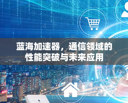 蓝海加速器,通信领域的性能突破与未来应用