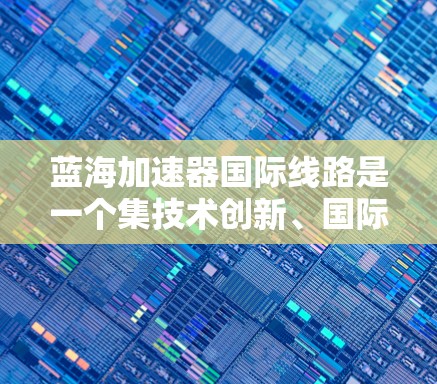 蓝海加速器国际线路是一个集技术创新、国际化布局和产业合作于一体的综合性项目,旨在通过高速数据传输和处理技术,提升全球网络和数据基础设施的效率。以下是对该项目的详细分析和总结