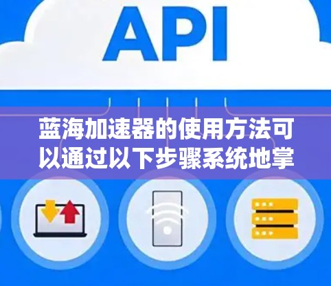 蓝海加速器的使用方法可以通过以下步骤系统地掌握