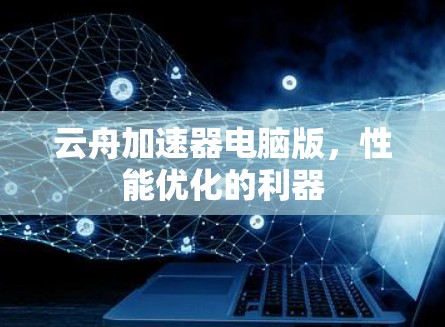 云舟加速器电脑版，性能优化的利器