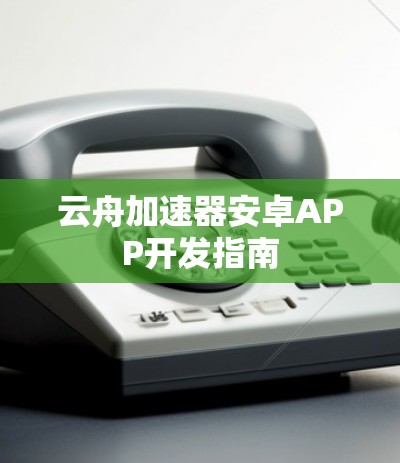 云舟加速器安卓APP开发指南