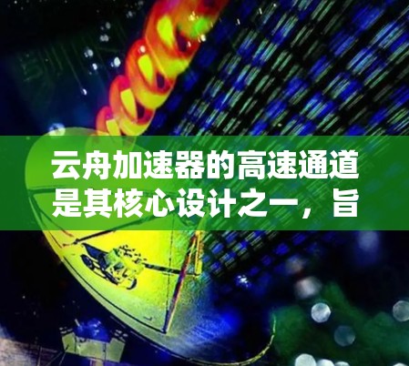 云舟加速器的高速通道是其核心设计之一，旨在通过优化数据处理流程，显著提升性能，特别是在处理大规模数据和复杂计算任务时。以下是对高速通道的一些解释和可能的应用场景