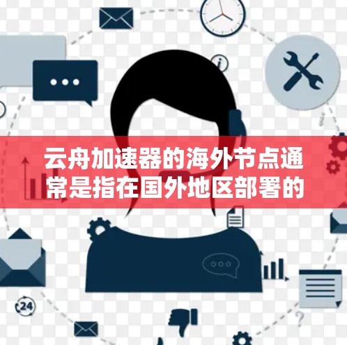云舟加速器的海外节点通常是指在国外地区部署的加速服务器或数据中心,旨在为用户提供更快的访问速度和更好的服务体验。以下是一些关于云舟加速器海外节点的详细信息