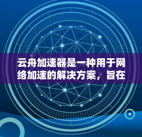 云舟加速器是一种用于网络加速的解决方案，旨在提高网络传输效率，减少延迟，并最大化带宽利用率。它通常用于云计算、数据中心或分布式系统中，帮助用户更高效地处理和传输大规模数据