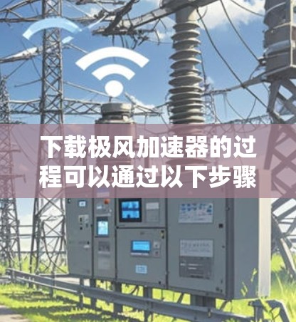 下载极风加速器的过程可以通过以下步骤轻松完成