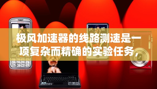 极风加速器的线路测速是一项复杂而精确的实验任务,需要结合物理原理、测速方法和系统设计。以下是对极风加速器线路测速的全面分析和总结