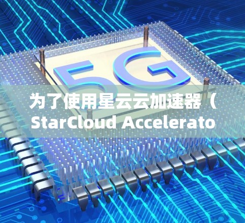 为了使用星云云加速器（StarCloud Accelerator）在电脑端进行数据处理和应用加速，您可以按照以下步骤进行操作