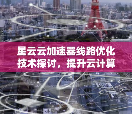 星云云加速器线路优化技术探讨,提升云计算网络性能的关键