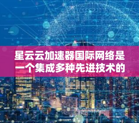 星云云加速器国际网络是一个集成多种先进技术的解决方案,旨在优化跨国数据传输效率和性能。以下是对其工作原理、应用场景、优势、技术亮点、案例分析、挑战及未来趋势的详细总结
