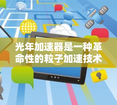 光年加速器是一种革命性的粒子加速技术,利用光线的压力作用来加速粒子,能够产生极高能量的粒子束,具有广泛的应用前景。以下是对光年加速器的详细分析