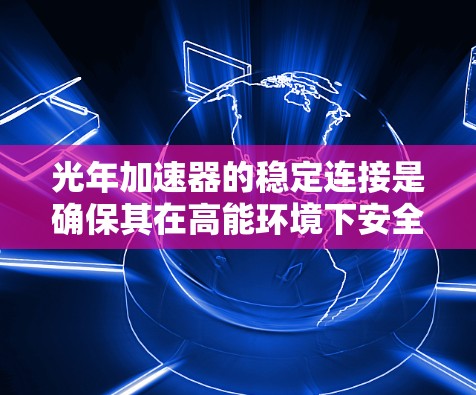 光年加速器的稳定连接是确保其在高能环境下安全、有效运行的关键技术。以下是对该技术的详细分析