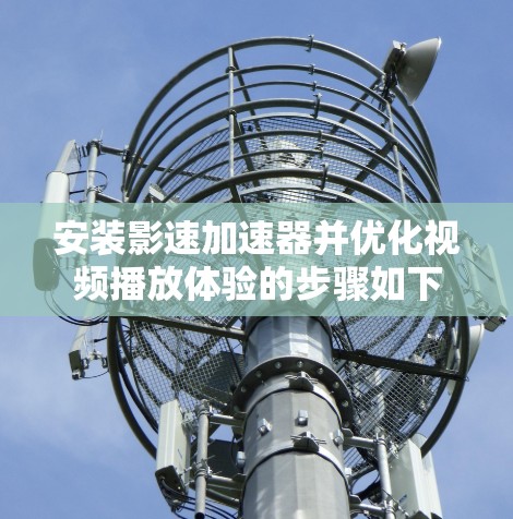安装影速加速器并优化视频播放体验的步骤如下 安装影速加速器并优化视频播放体验的步骤如下