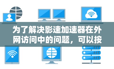 为了解决影速加速器在外网访问中的问题,可以按照以下步骤进行
