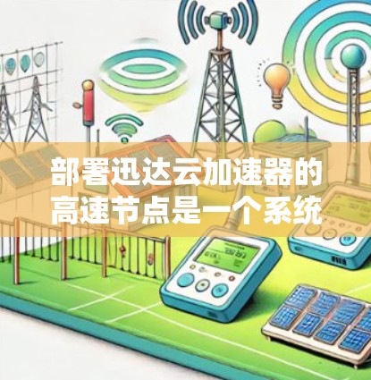 部署迅达云加速器的高速节点是一个系统性的过程,以下是分步指南