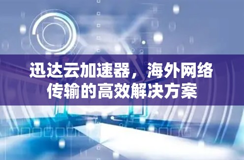 迅达云加速器，海外网络传输的高效解决方案
