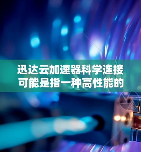 迅达云加速器科学连接可能是指一种高性能的网络加速技术,用于在云环境中实现数据和资源的快速连接与传输。这种技术通常用于大数据处理、科学计算或其他需要高性能网络传输的场景