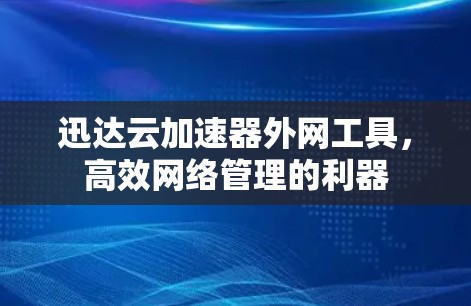 迅达云加速器外网工具，高效网络管理的利器