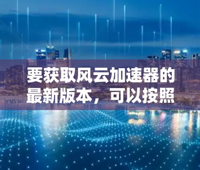 要获取风云加速器的最新版本，可以按照以下步骤操作